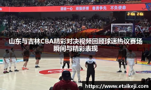 山东与吉林CBA精彩对决视频回顾球迷热议赛场瞬间与精彩表现